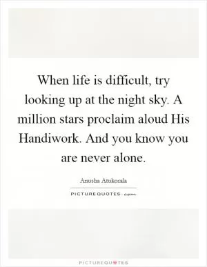 When life is difficult, try looking up at the night sky. A million stars proclaim aloud His Handiwork. And you know you are never alone Picture Quote #1
