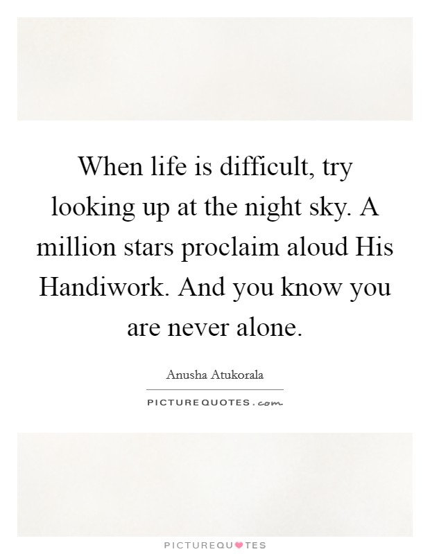 When life is difficult, try looking up at the night sky. A million stars proclaim aloud His Handiwork. And you know you are never alone. Picture Quote #1
