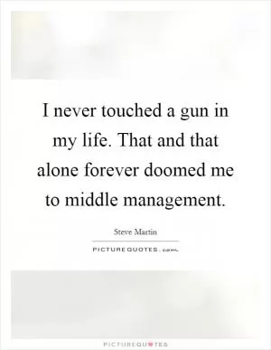 I never touched a gun in my life. That and that alone forever doomed me to middle management Picture Quote #1