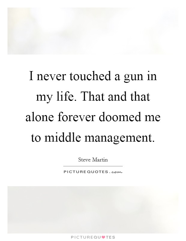 I never touched a gun in my life. That and that alone forever doomed me to middle management. Picture Quote #1