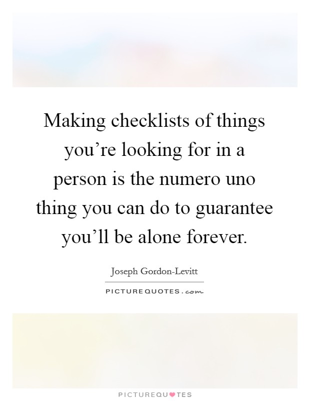 Making checklists of things you're looking for in a person is the numero uno thing you can do to guarantee you'll be alone forever. Picture Quote #1