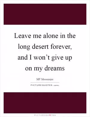 Leave me alone in the long desert forever, and I won’t give up on my dreams Picture Quote #1