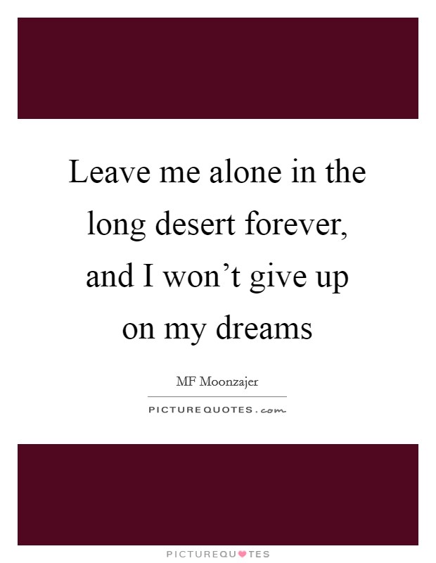 Leave me alone in the long desert forever, and I won't give up on my dreams Picture Quote #1