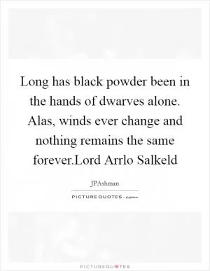 Long has black powder been in the hands of dwarves alone. Alas, winds ever change and nothing remains the same forever.Lord Arrlo Salkeld Picture Quote #1