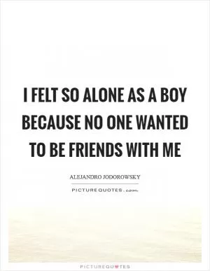 I felt so alone as a boy because no one wanted to be friends with me Picture Quote #1