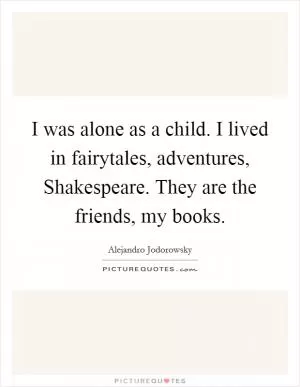 I was alone as a child. I lived in fairytales, adventures, Shakespeare. They are the friends, my books Picture Quote #1