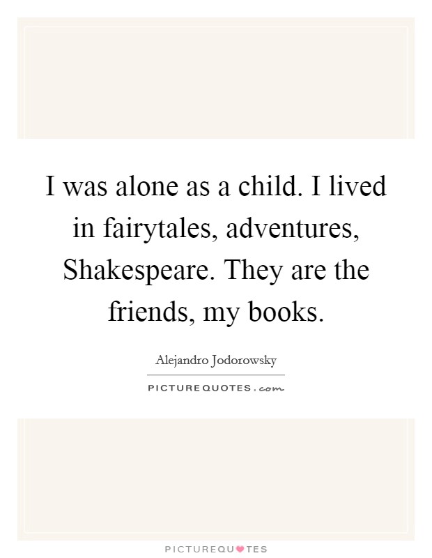 I was alone as a child. I lived in fairytales, adventures, Shakespeare. They are the friends, my books. Picture Quote #1