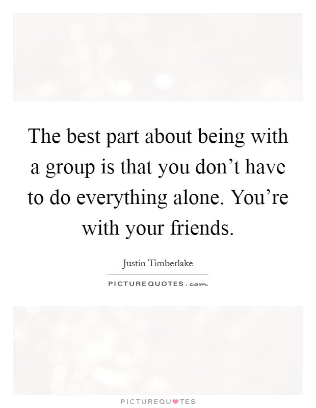 The best part about being with a group is that you don't have to do everything alone. You're with your friends. Picture Quote #1