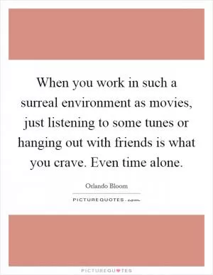 When you work in such a surreal environment as movies, just listening to some tunes or hanging out with friends is what you crave. Even time alone Picture Quote #1