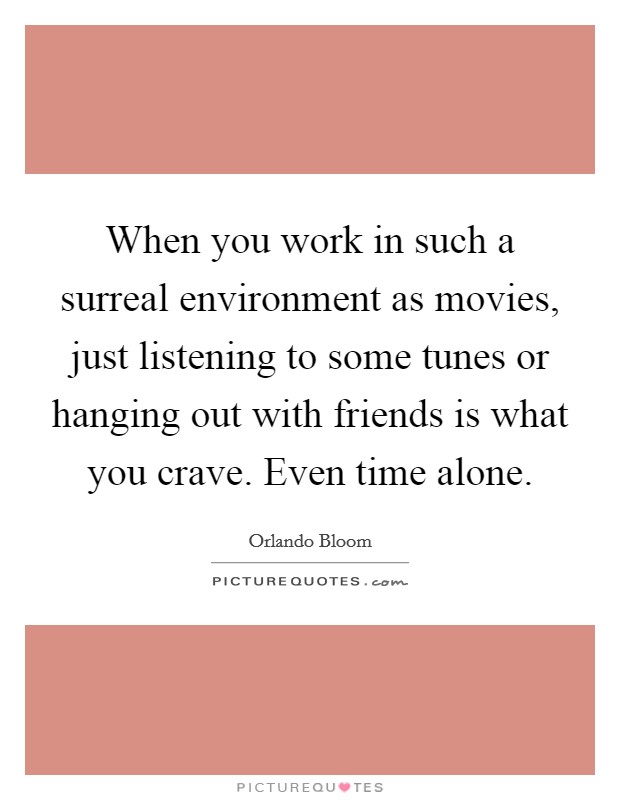 When you work in such a surreal environment as movies, just listening to some tunes or hanging out with friends is what you crave. Even time alone. Picture Quote #1
