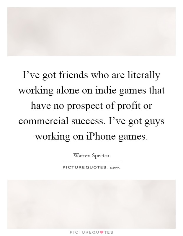 I've got friends who are literally working alone on indie games that have no prospect of profit or commercial success. I've got guys working on iPhone games. Picture Quote #1