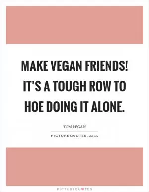 Make vegan friends! It’s a tough row to hoe doing it alone Picture Quote #1
