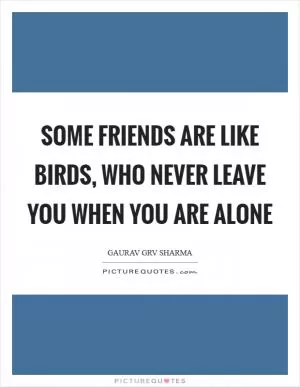 Some friends are like birds, who never leave you when you are alone Picture Quote #1