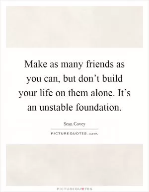 Make as many friends as you can, but don’t build your life on them alone. It’s an unstable foundation Picture Quote #1