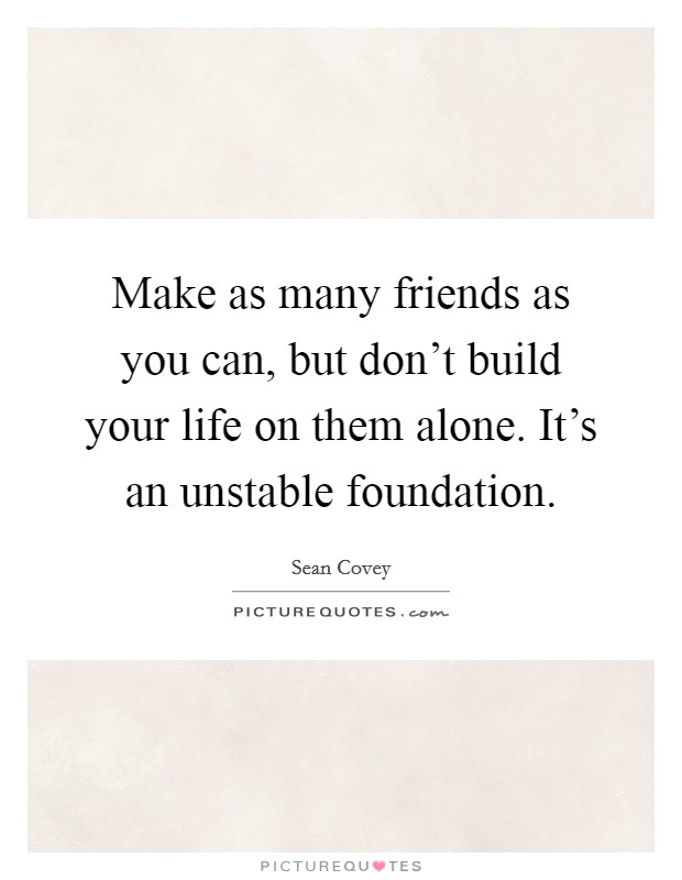 Make as many friends as you can, but don't build your life on them alone. It's an unstable foundation. Picture Quote #1