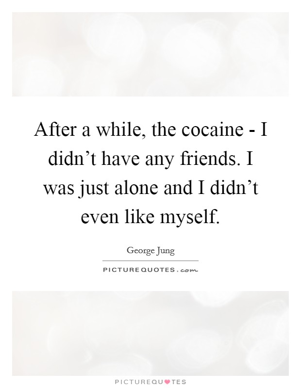 After a while, the cocaine - I didn't have any friends. I was just alone and I didn't even like myself. Picture Quote #1