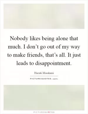 Nobody likes being alone that much. I don’t go out of my way to make friends, that’s all. It just leads to disappointment Picture Quote #1