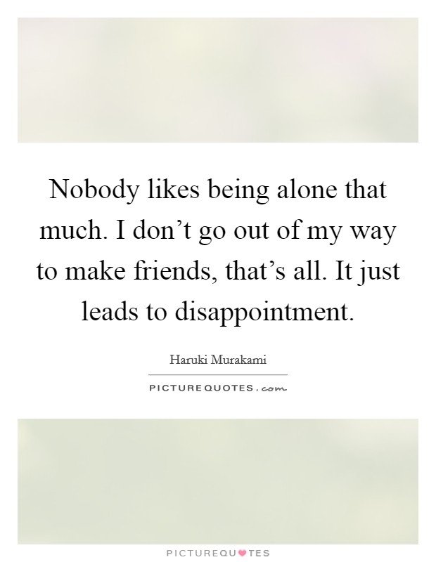 Nobody likes being alone that much. I don't go out of my way to make friends, that's all. It just leads to disappointment. Picture Quote #1