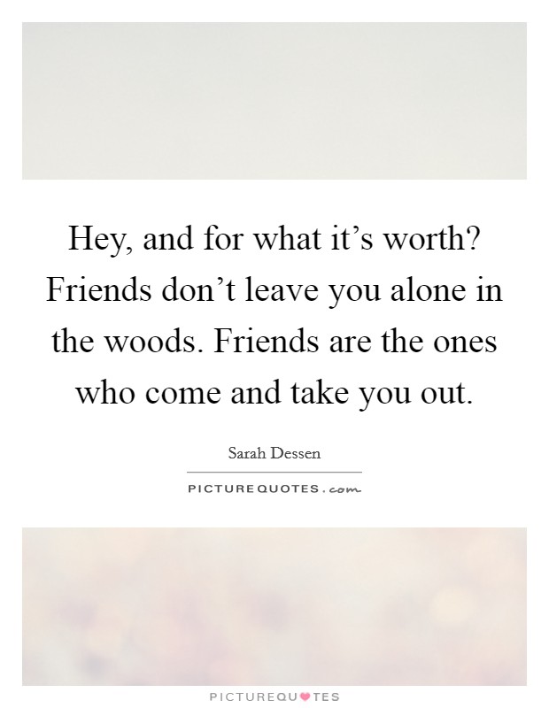 Hey, and for what it's worth? Friends don't leave you alone in the woods. Friends are the ones who come and take you out. Picture Quote #1