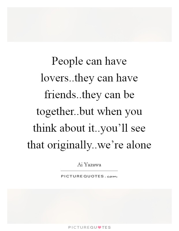People can have lovers..they can have friends..they can be together..but when you think about it..you'll see that originally..we're alone Picture Quote #1