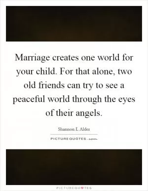 Marriage creates one world for your child. For that alone, two old friends can try to see a peaceful world through the eyes of their angels Picture Quote #1