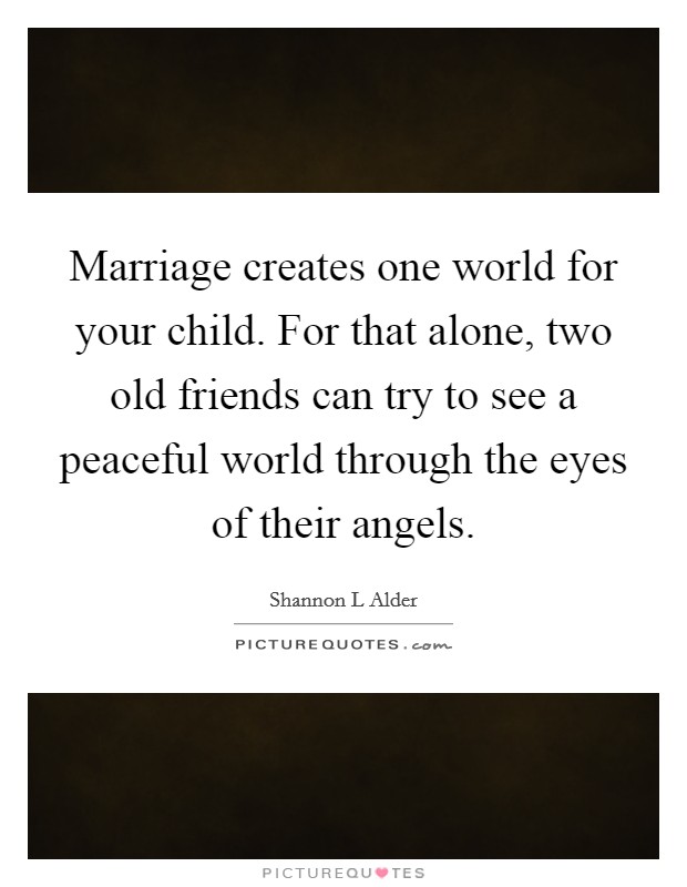 Marriage creates one world for your child. For that alone, two old friends can try to see a peaceful world through the eyes of their angels. Picture Quote #1