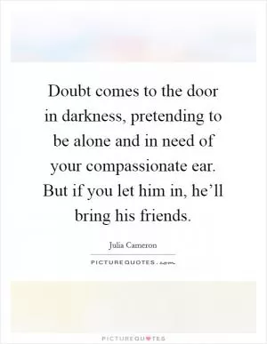 Doubt comes to the door in darkness, pretending to be alone and in need of your compassionate ear. But if you let him in, he’ll bring his friends Picture Quote #1