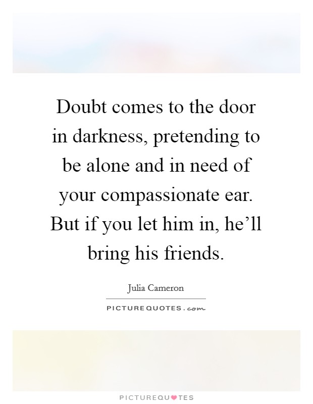 Doubt comes to the door in darkness, pretending to be alone and in need of your compassionate ear. But if you let him in, he'll bring his friends. Picture Quote #1