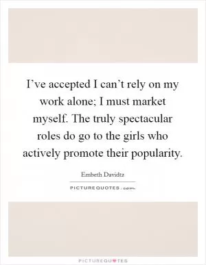 I’ve accepted I can’t rely on my work alone; I must market myself. The truly spectacular roles do go to the girls who actively promote their popularity Picture Quote #1