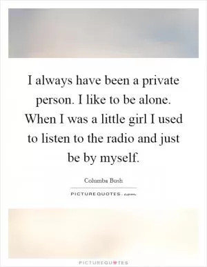 I always have been a private person. I like to be alone. When I was a little girl I used to listen to the radio and just be by myself Picture Quote #1