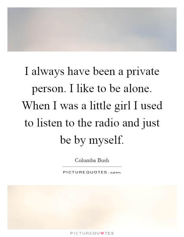 I always have been a private person. I like to be alone. When I was a little girl I used to listen to the radio and just be by myself. Picture Quote #1