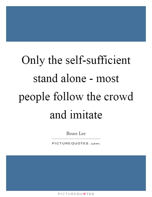 Only the self-sufficient stand alone - most people follow the crowd and imitate Picture Quote #1