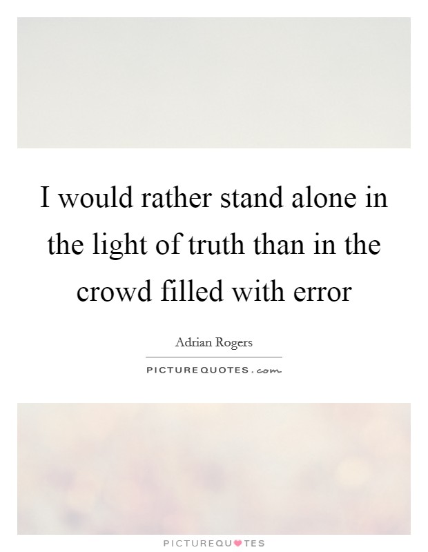 I would rather stand alone in the light of truth than in the crowd filled with error Picture Quote #1