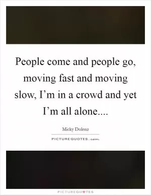 People come and people go, moving fast and moving slow, I’m in a crowd and yet I’m all alone Picture Quote #1