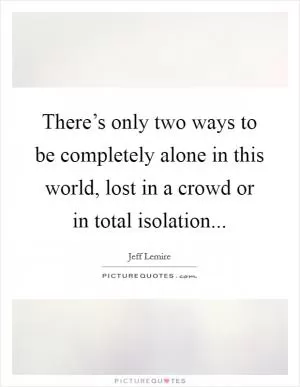 There’s only two ways to be completely alone in this world, lost in a crowd or in total isolation Picture Quote #1