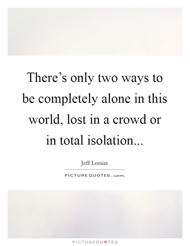 There's only two ways to be completely alone in this world, lost in a crowd or in total isolation... Picture Quote #1