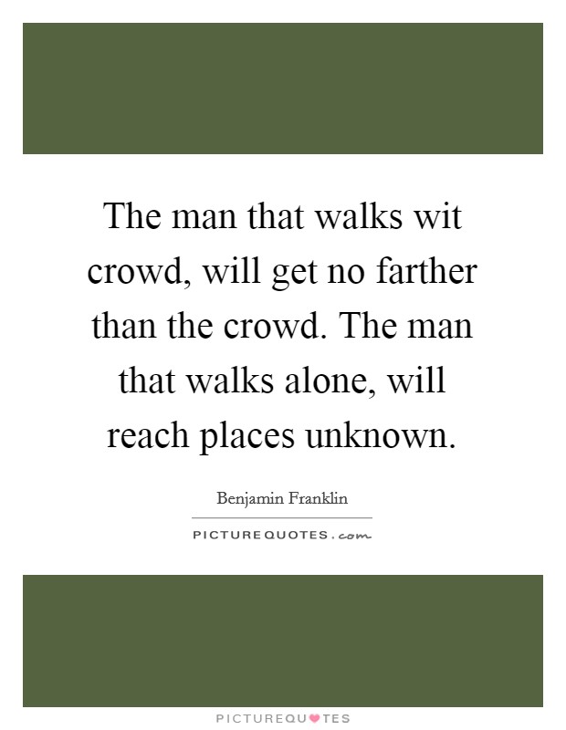 The man that walks wit crowd, will get no farther than the crowd. The man that walks alone, will reach places unknown. Picture Quote #1