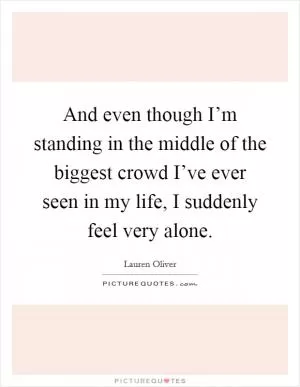 And even though I’m standing in the middle of the biggest crowd I’ve ever seen in my life, I suddenly feel very alone Picture Quote #1