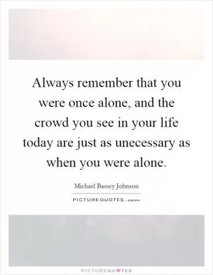 Always remember that you were once alone, and the crowd you see in your life today are just as unecessary as when you were alone Picture Quote #1