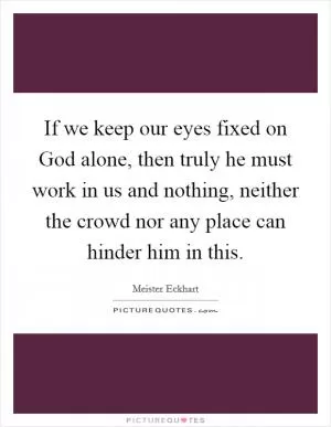 If we keep our eyes fixed on God alone, then truly he must work in us and nothing, neither the crowd nor any place can hinder him in this Picture Quote #1