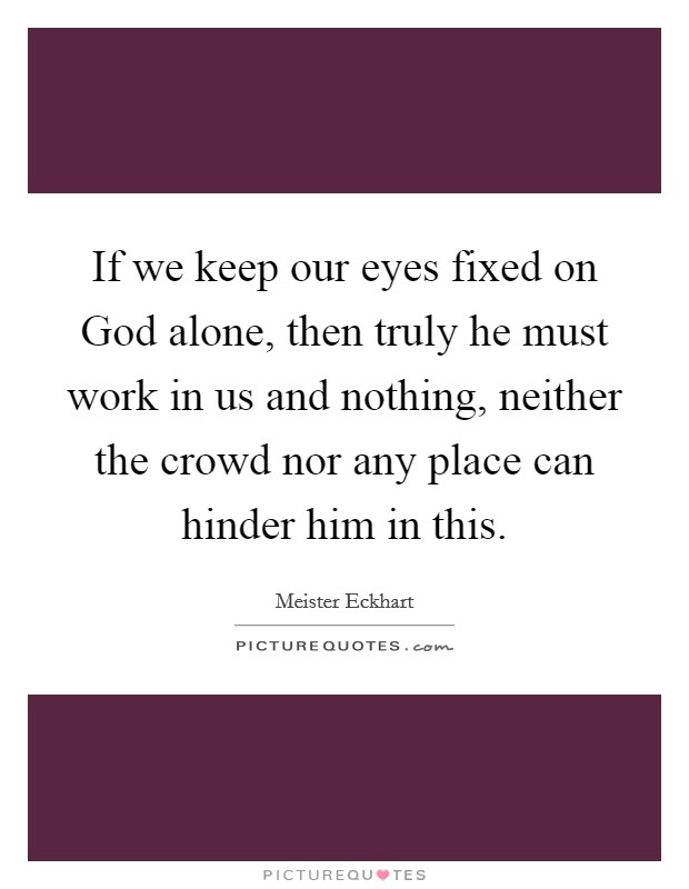 If we keep our eyes fixed on God alone, then truly he must work in us and nothing, neither the crowd nor any place can hinder him in this. Picture Quote #1