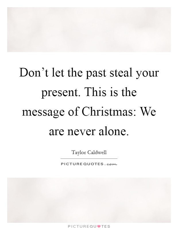 Don't let the past steal your present. This is the message of Christmas: We are never alone. Picture Quote #1