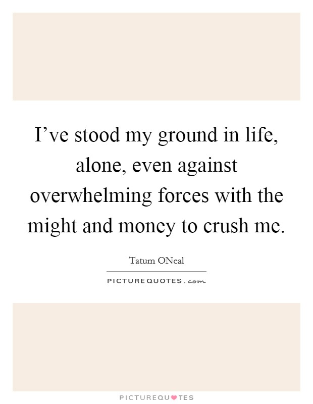 I've stood my ground in life, alone, even against overwhelming forces with the might and money to crush me. Picture Quote #1