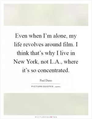 Even when I’m alone, my life revolves around film. I think that’s why I live in New York, not L.A., where it’s so concentrated Picture Quote #1