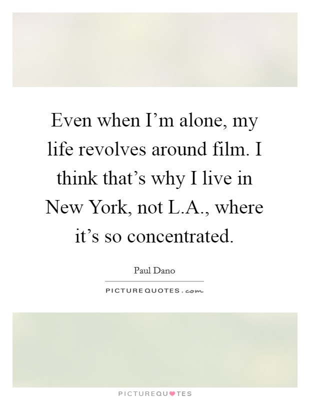 Even when I'm alone, my life revolves around film. I think that's why I live in New York, not L.A., where it's so concentrated. Picture Quote #1