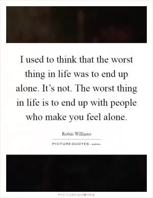 I used to think that the worst thing in life was to end up alone. It’s not. The worst thing in life is to end up with people who make you feel alone Picture Quote #1