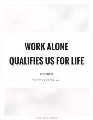 Work alone qualifies us for life Picture Quote #1