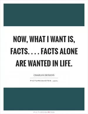 Now, what I want is, Facts. . . . Facts alone are wanted in life Picture Quote #1