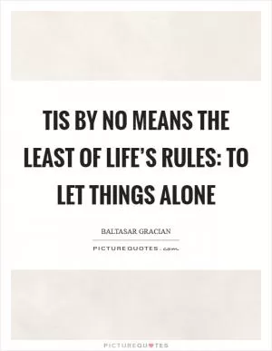Tis by no means the least of life’s rules: To let things alone Picture Quote #1