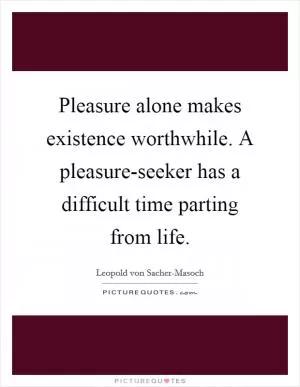 Pleasure alone makes existence worthwhile. A pleasure-seeker has a difficult time parting from life Picture Quote #1